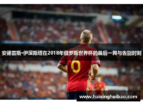 安德雷斯·伊涅斯塔在2018年俄罗斯世界杯的最后一舞与告别时刻