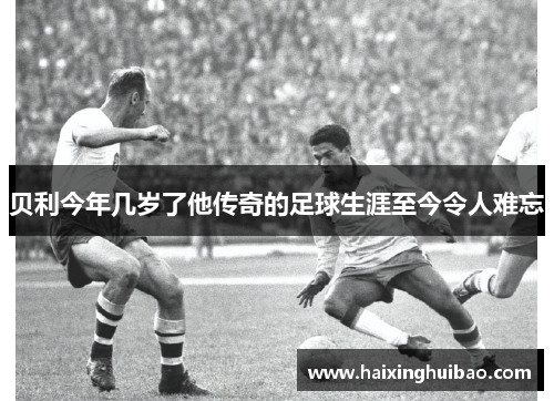 贝利今年几岁了他传奇的足球生涯至今令人难忘