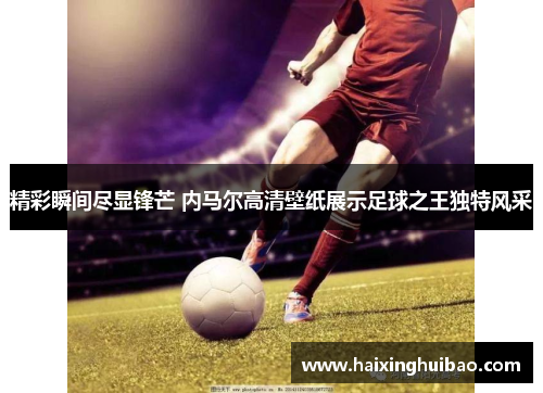 精彩瞬间尽显锋芒 内马尔高清壁纸展示足球之王独特风采