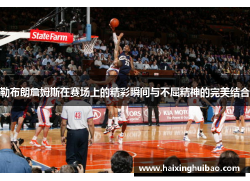 勒布朗詹姆斯在赛场上的精彩瞬间与不屈精神的完美结合