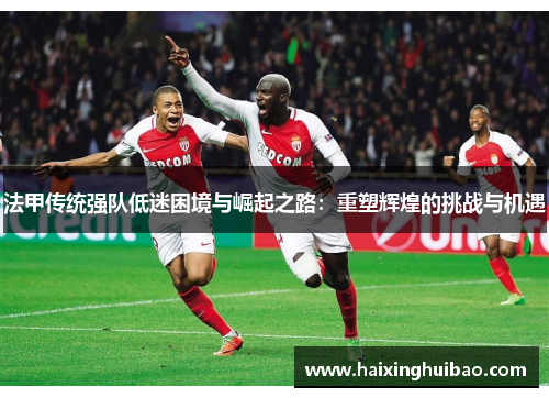 法甲传统强队低迷困境与崛起之路：重塑辉煌的挑战与机遇
