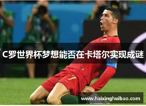 C罗世界杯梦想能否在卡塔尔实现成谜