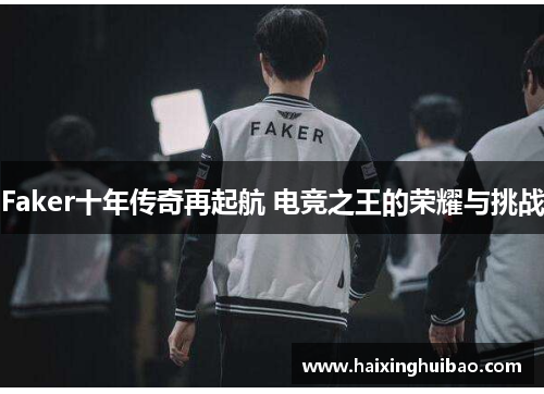 Faker十年传奇再起航 电竞之王的荣耀与挑战 Faker十年传奇再起航 电竞之王的荣耀与挑战