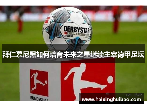 拜仁慕尼黑如何培育未来之星继续主宰德甲足坛