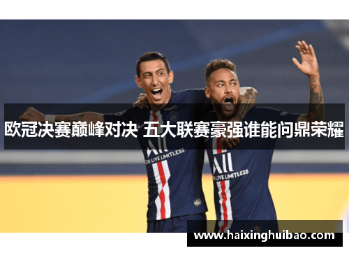 欧冠决赛巅峰对决 五大联赛豪强谁能问鼎荣耀