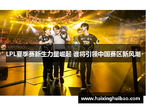 LPL夏季赛新生力量崛起 谁将引领中国赛区新风潮