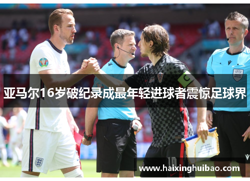 亚马尔16岁破纪录成最年轻进球者震惊足球界