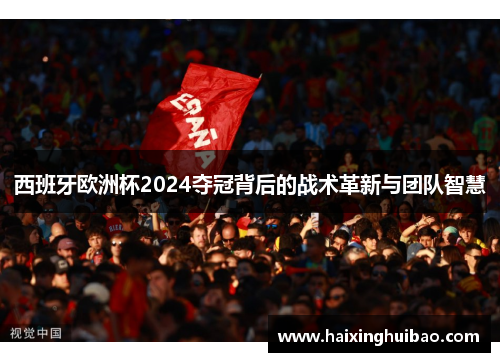 西班牙欧洲杯2024夺冠背后的战术革新与团队智慧