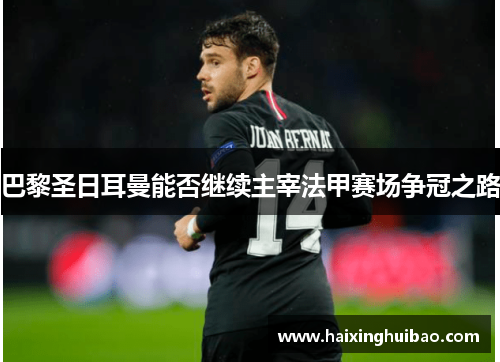 巴黎圣日耳曼能否继续主宰法甲赛场争冠之路