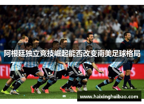 阿根廷独立竞技崛起能否改变南美足球格局