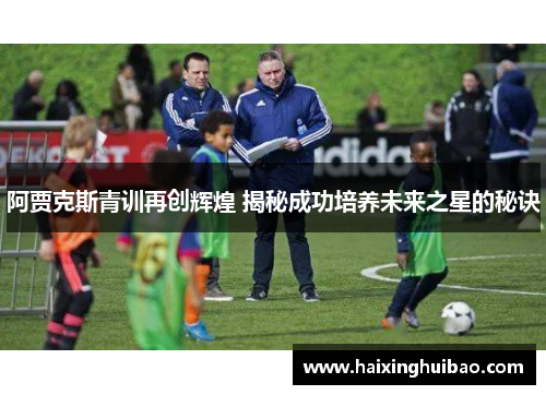 阿贾克斯青训再创辉煌 揭秘成功培养未来之星的秘诀