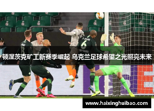 顿涅茨克矿工新赛季崛起 乌克兰足球希望之光照亮未来