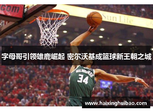 字母哥引领雄鹿崛起 密尔沃基成篮球新王朝之城