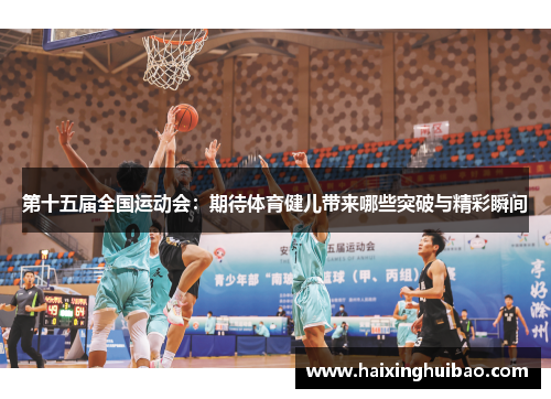 第十五届全国运动会:期待体育健儿带来哪些突破与精彩瞬间 第十五届全国运动会:期待体育健儿带来哪些突破与精彩瞬间