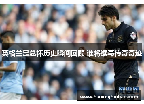 英格兰足总杯历史瞬间回顾 谁将续写传奇奇迹