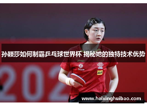 孙颖莎如何制霸乒乓球世界杯 揭秘她的独特技术优势
