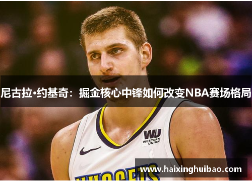 尼古拉·约基奇：掘金核心中锋如何改变NBA赛场格局