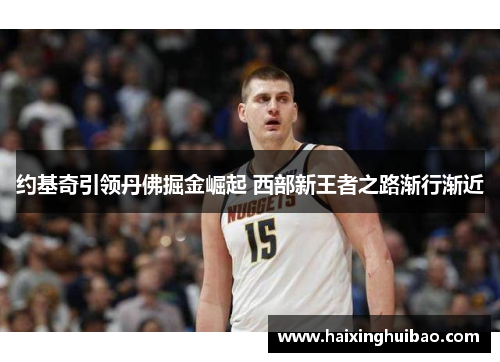 约基奇引领丹佛掘金崛起 西部新王者之路渐行渐近