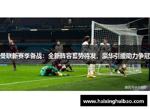 曼联新赛季备战：全新阵容蓄势待发，豪华引援助力争冠