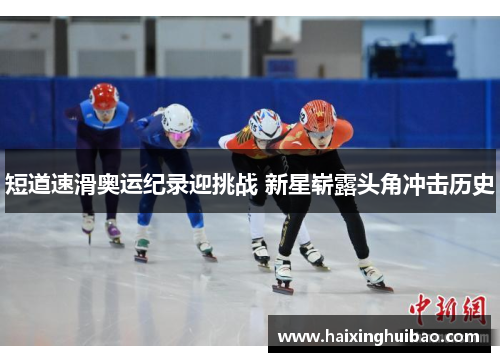 短道速滑奥运纪录迎挑战 新星崭露头角冲击历史